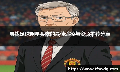 寻找足球明星头像的最佳途径与资源推荐分享