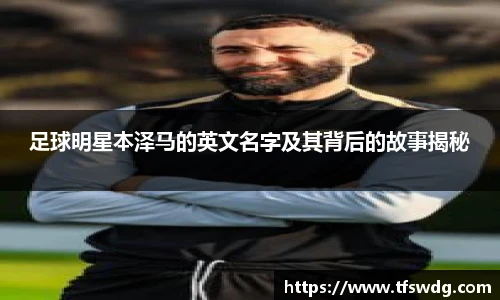 足球明星本泽马的英文名字及其背后的故事揭秘